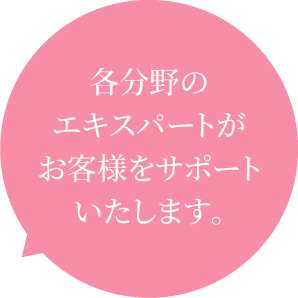 各分野のエキスパートがお客様をサポートいたします。